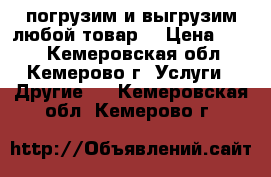 погрузим и выгрузим любой товар. › Цена ­ 250 - Кемеровская обл., Кемерово г. Услуги » Другие   . Кемеровская обл.,Кемерово г.